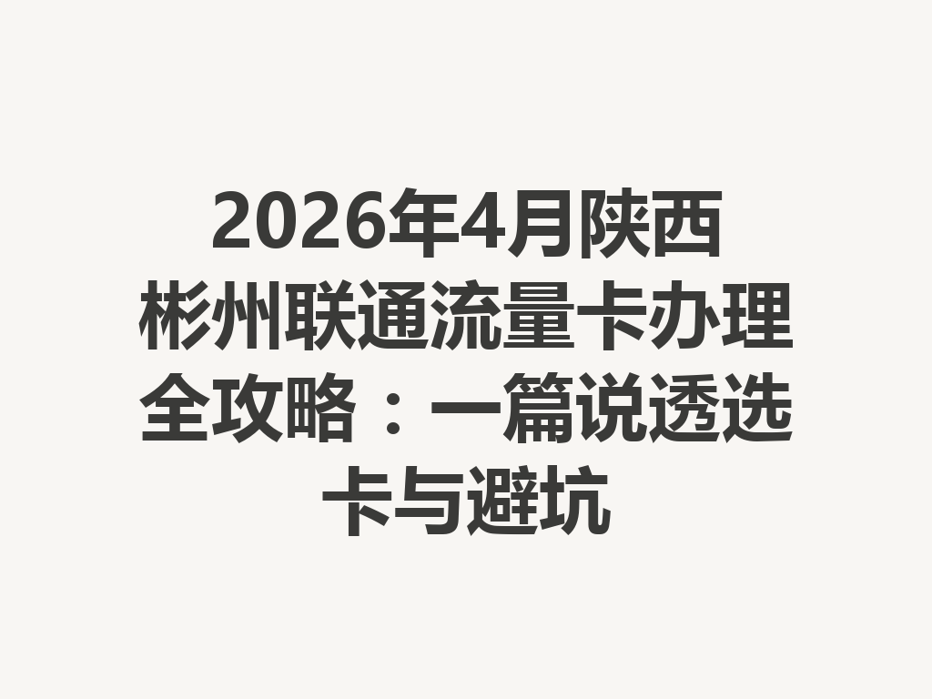 2026年4月陕西彬州联通流量卡办理全攻略：一篇说透选卡与避坑