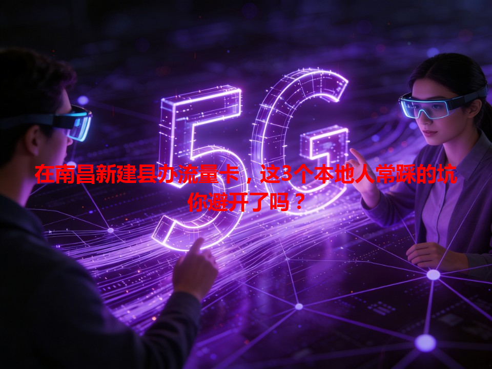 在南昌新建县办流量卡，这3个本地人常踩的坑你避开了吗？