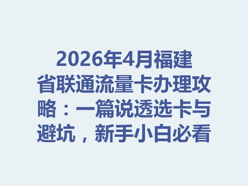 2026年4月福建省联通流量卡办理攻略：一篇说透选卡与避坑，新手小白必看