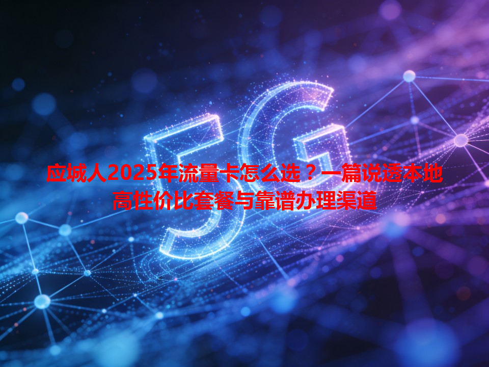 应城人2025年流量卡怎么选？一篇说透本地高性价比套餐与靠谱办理渠道