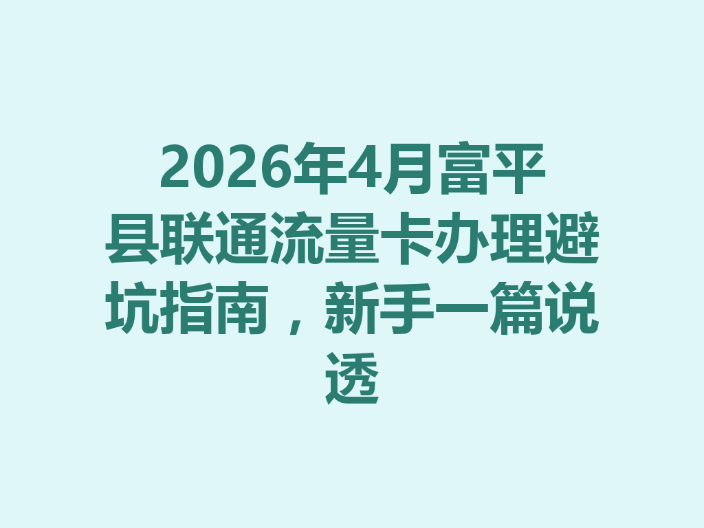2026年4月富平县联通流量卡办理避坑指南，新手一篇说透