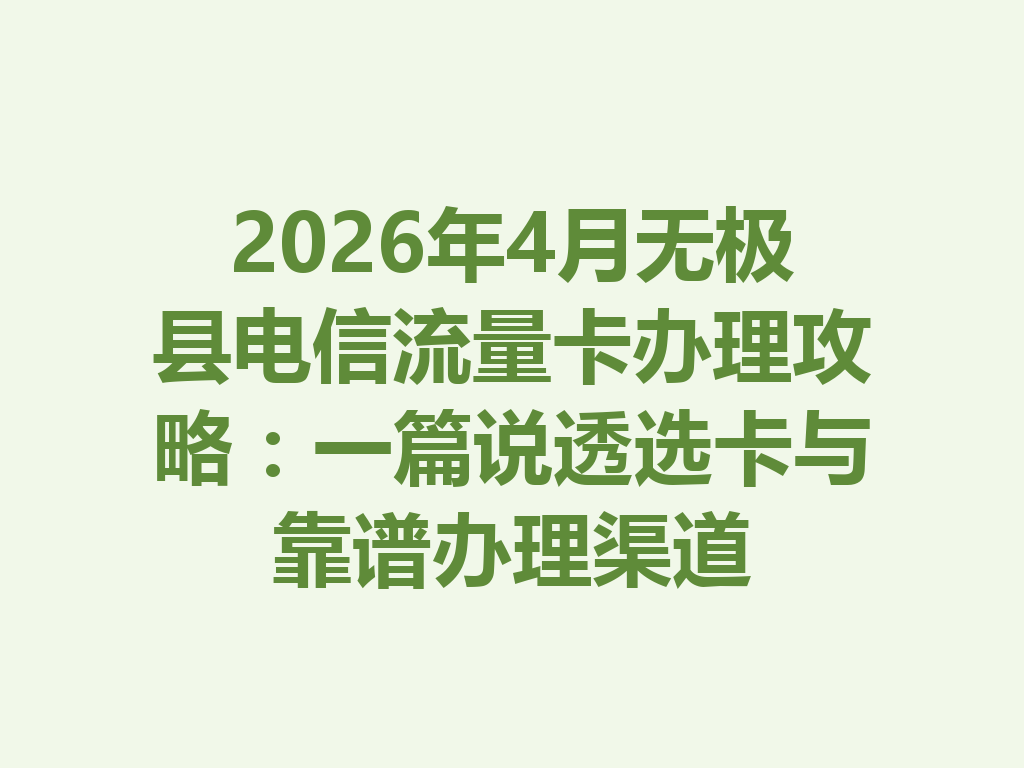 2026年4月无极县电信流量卡办理攻略：一篇说透选卡与靠谱办理渠道