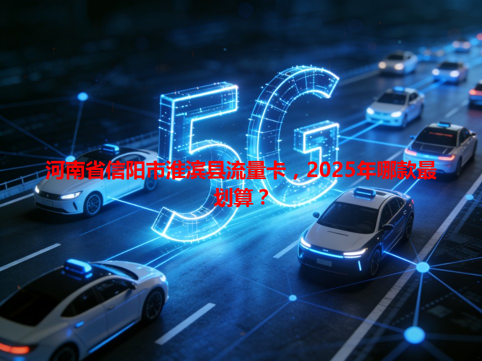 河南省信阳市淮滨县流量卡，2025年哪款最划算？