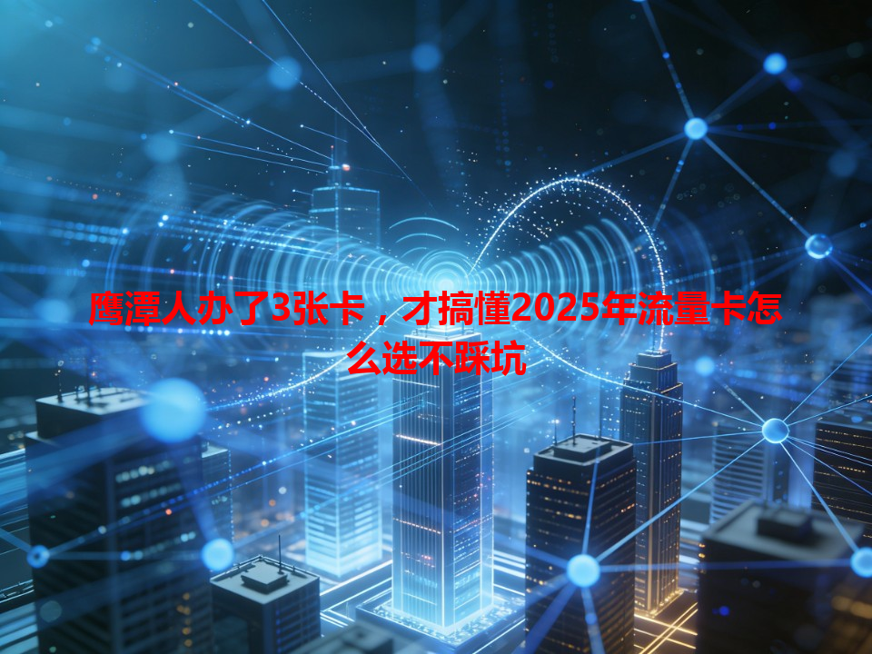 鹰潭人办了3张卡，才搞懂2025年流量卡怎么选不踩坑