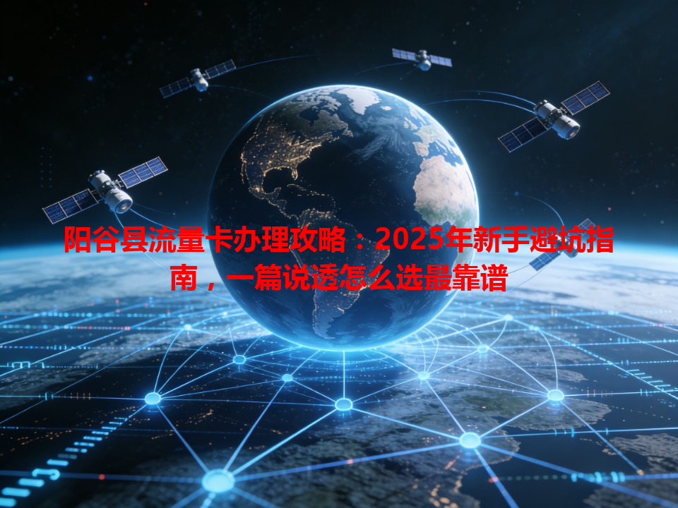 阳谷县流量卡办理攻略：2025年新手避坑指南，一篇说透怎么选最靠谱