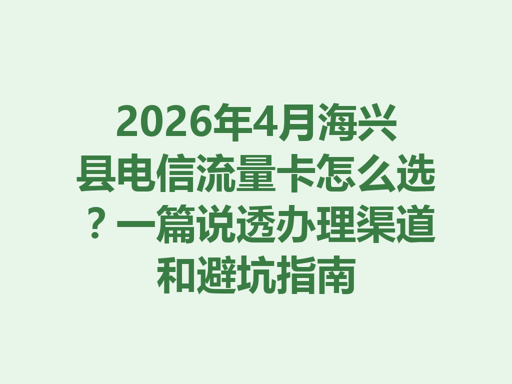 2026年4月海兴县电信流量卡怎么选？一篇说透办理渠道和避坑指南