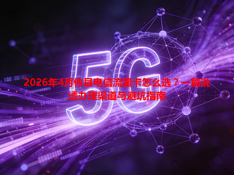 2026年4月攸县电信流量卡怎么选？一篇说透办理渠道与避坑指南