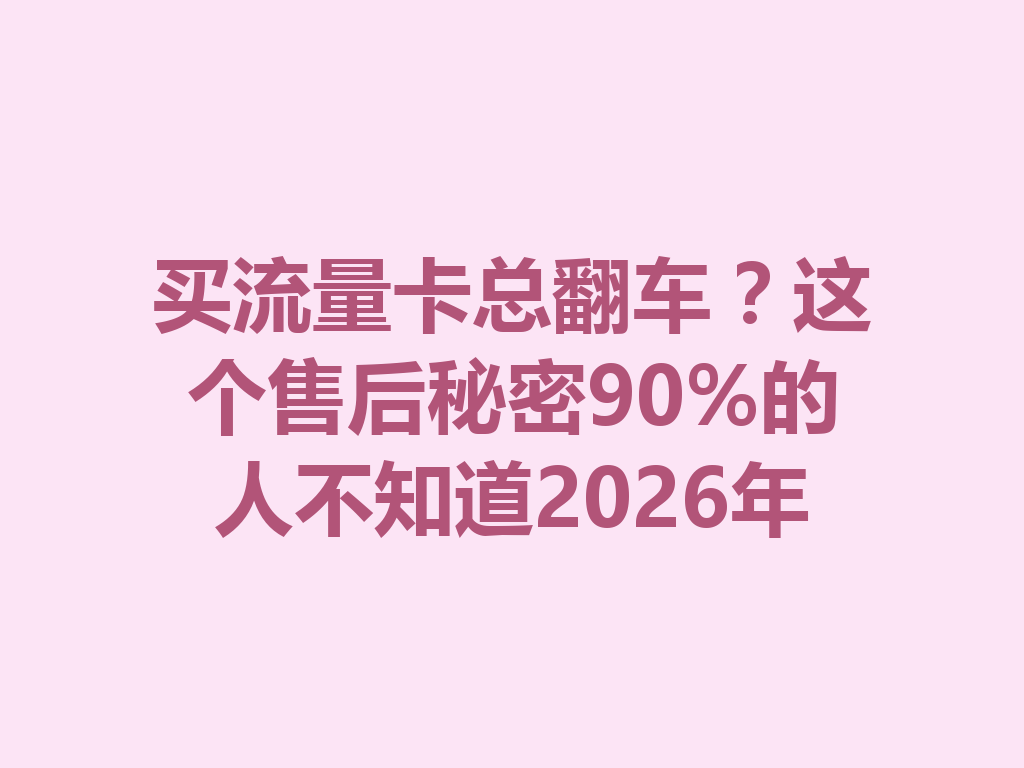 买流量卡总翻车？这个售后秘密90%的人不知道2026年