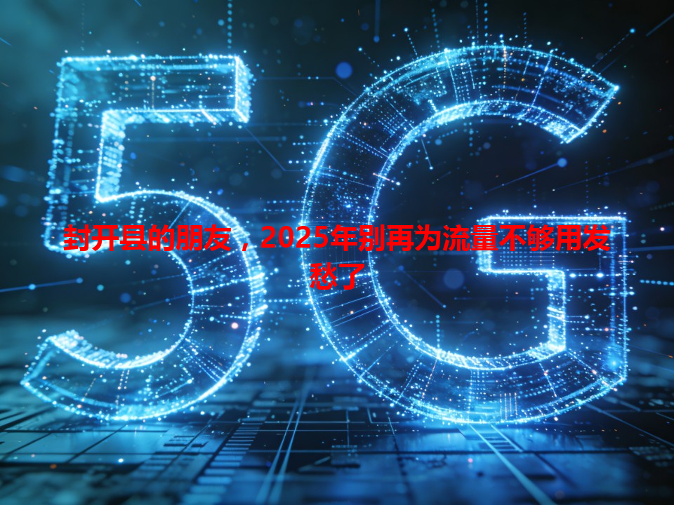 封开县的朋友，2025年别再为流量不够用发愁了