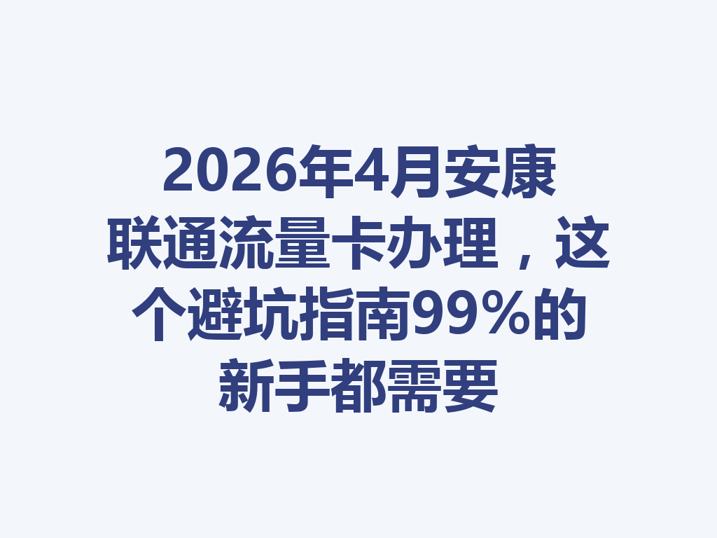 2026年4月安康联通流量卡办理，这个避坑指南99%的新手都需要