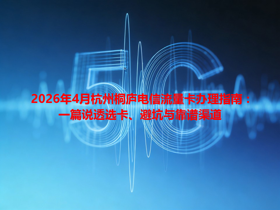 2026年4月杭州桐庐电信流量卡办理指南：一篇说透选卡、避坑与靠谱渠道