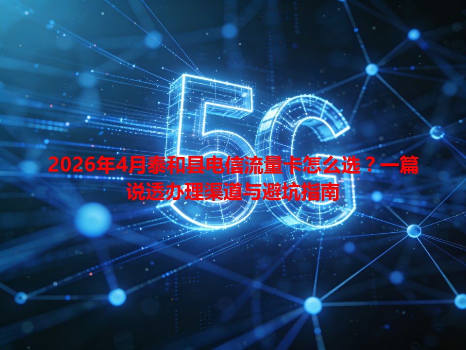 2026年4月泰和县电信流量卡怎么选？一篇说透办理渠道与避坑指南
