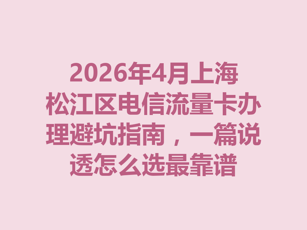 2026年4月上海松江区电信流量卡办理避坑指南，一篇说透怎么选最靠谱
