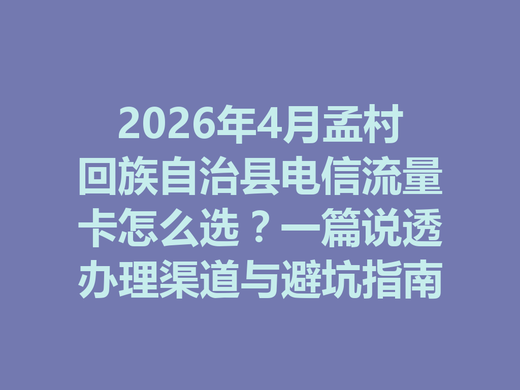2026年4月孟村回族自治县电信流量卡怎么选？一篇说透办理渠道与避坑指南