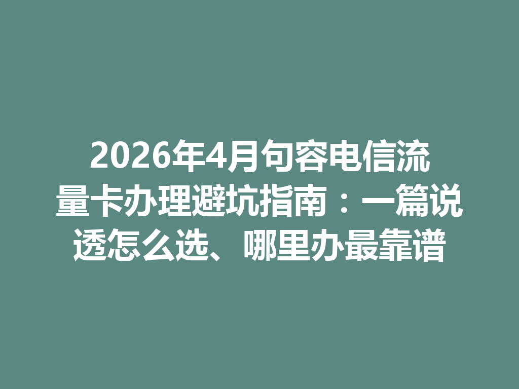 2026年4月句容电信流量卡办理避坑指南：一篇说透怎么选、哪里办最靠谱