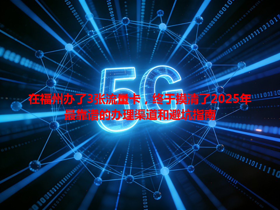 在福州办了3张流量卡，终于摸清了2025年最靠谱的办理渠道和避坑指南