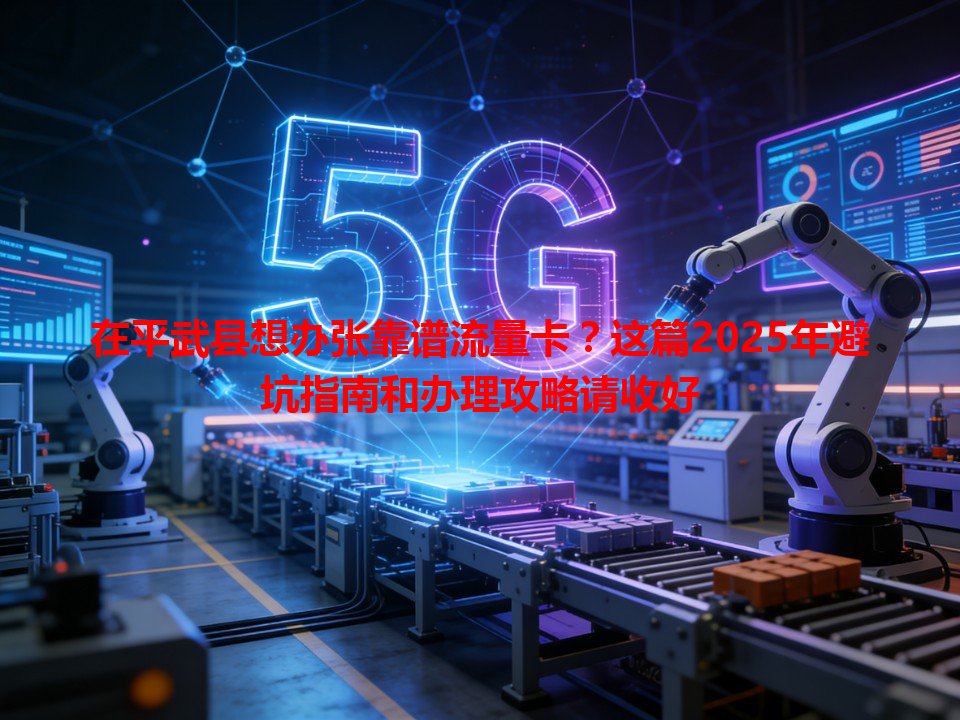 在平武县想办张靠谱流量卡？这篇2025年避坑指南和办理攻略请收好