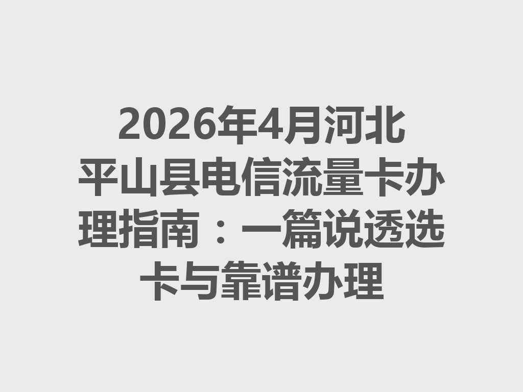 2026年4月河北平山县电信流量卡办理指南：一篇说透选卡与靠谱办理