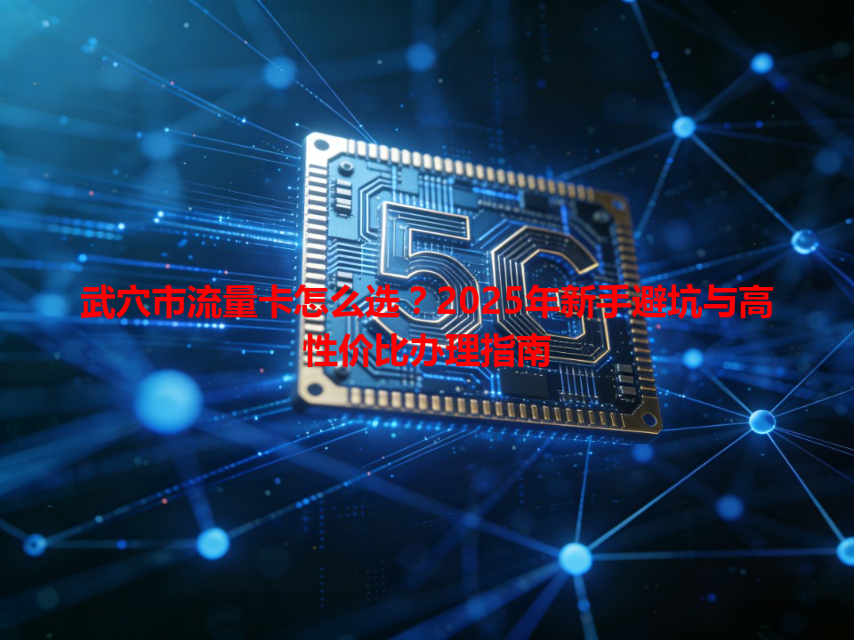 武穴市流量卡怎么选？2025年新手避坑与高性价比办理指南