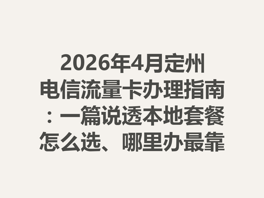 2026年4月定州电信流量卡办理指南：一篇说透本地套餐怎么选、哪里办最靠谱