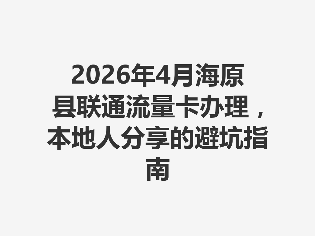 2026年4月海原县联通流量卡办理，本地人分享的避坑指南