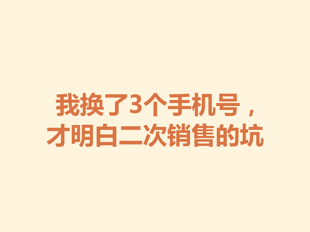 我换了3个手机号，才明白二次销售的坑