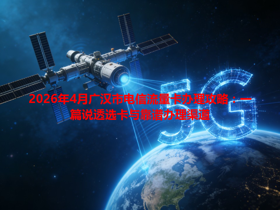 2026年4月广汉市电信流量卡办理攻略：一篇说透选卡与靠谱办理渠道