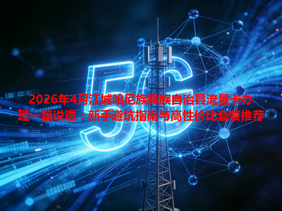 2026年4月江城哈尼族彝族自治县流量卡办理一篇说透：新手避坑指南与高性价比套餐推荐