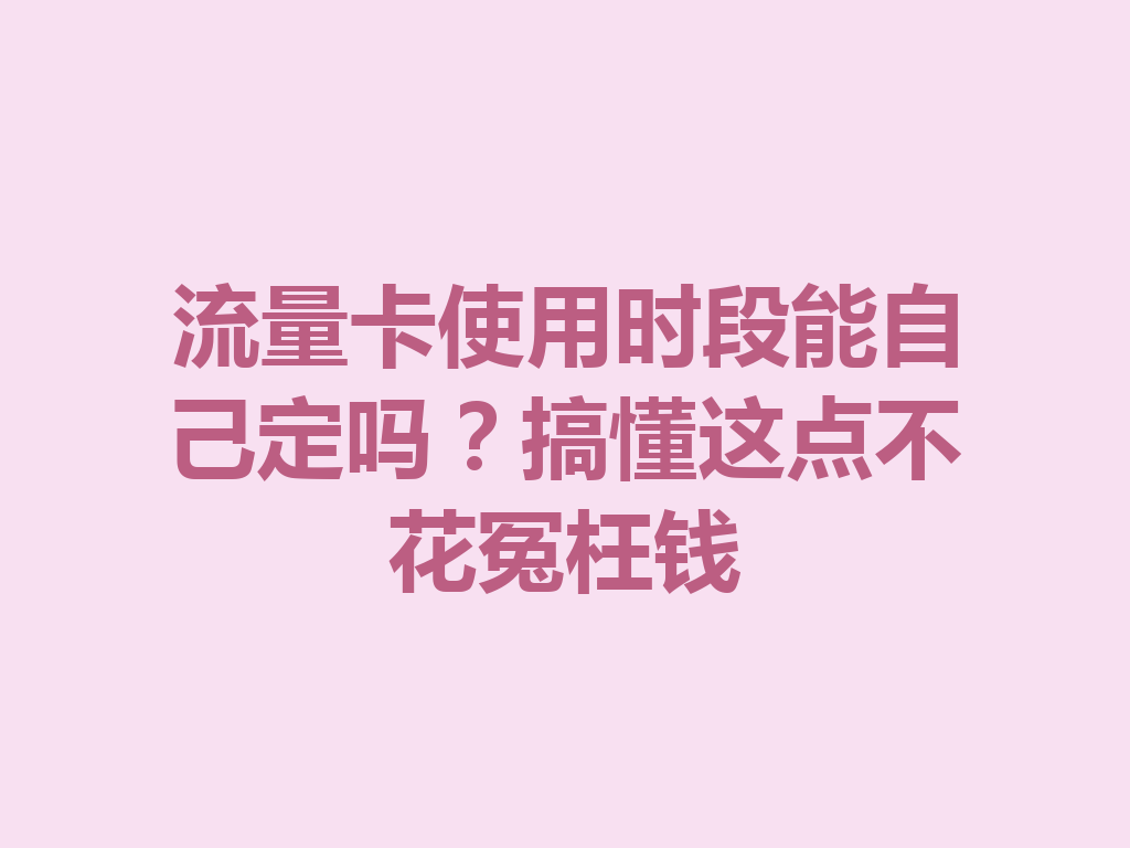 流量卡使用时段能自己定吗？搞懂这点不花冤枉钱