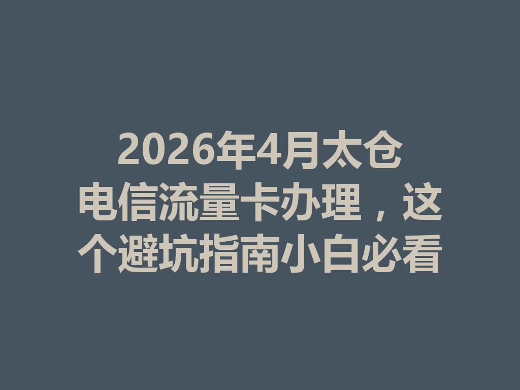 2026年4月太仓电信流量卡办理，这个避坑指南小白必看