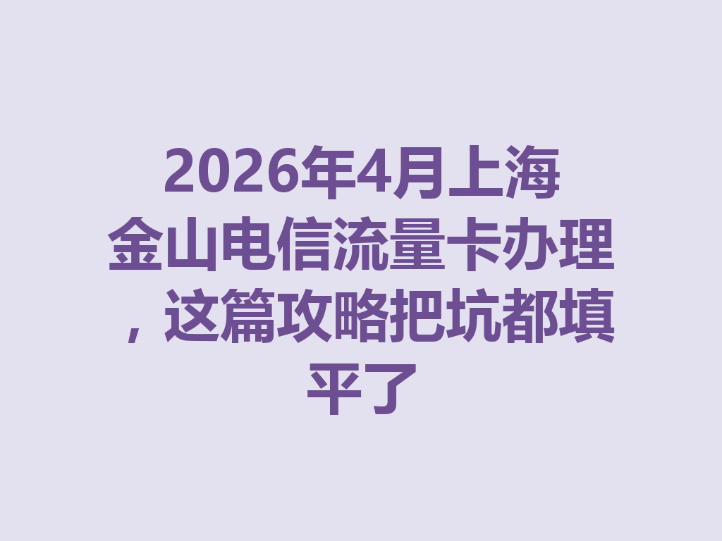 2026年4月上海金山电信流量卡办理，这篇攻略把坑都填平了