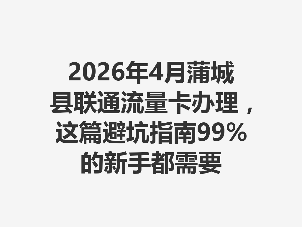 2026年4月蒲城县联通流量卡办理，这篇避坑指南99%的新手都需要