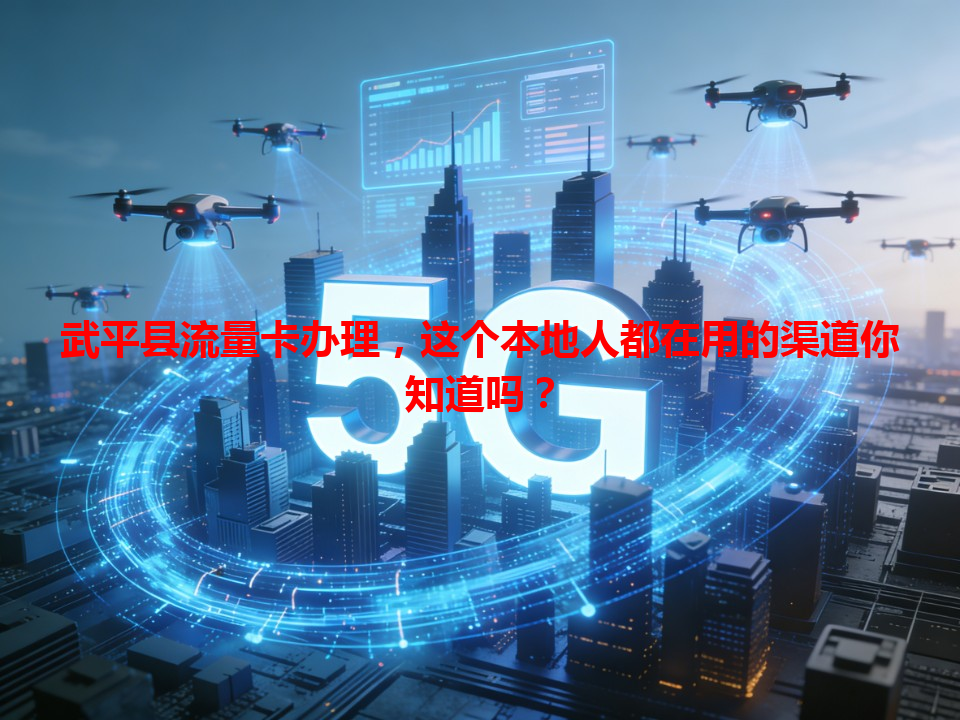 武平县流量卡办理，这个本地人都在用的渠道你知道吗？
