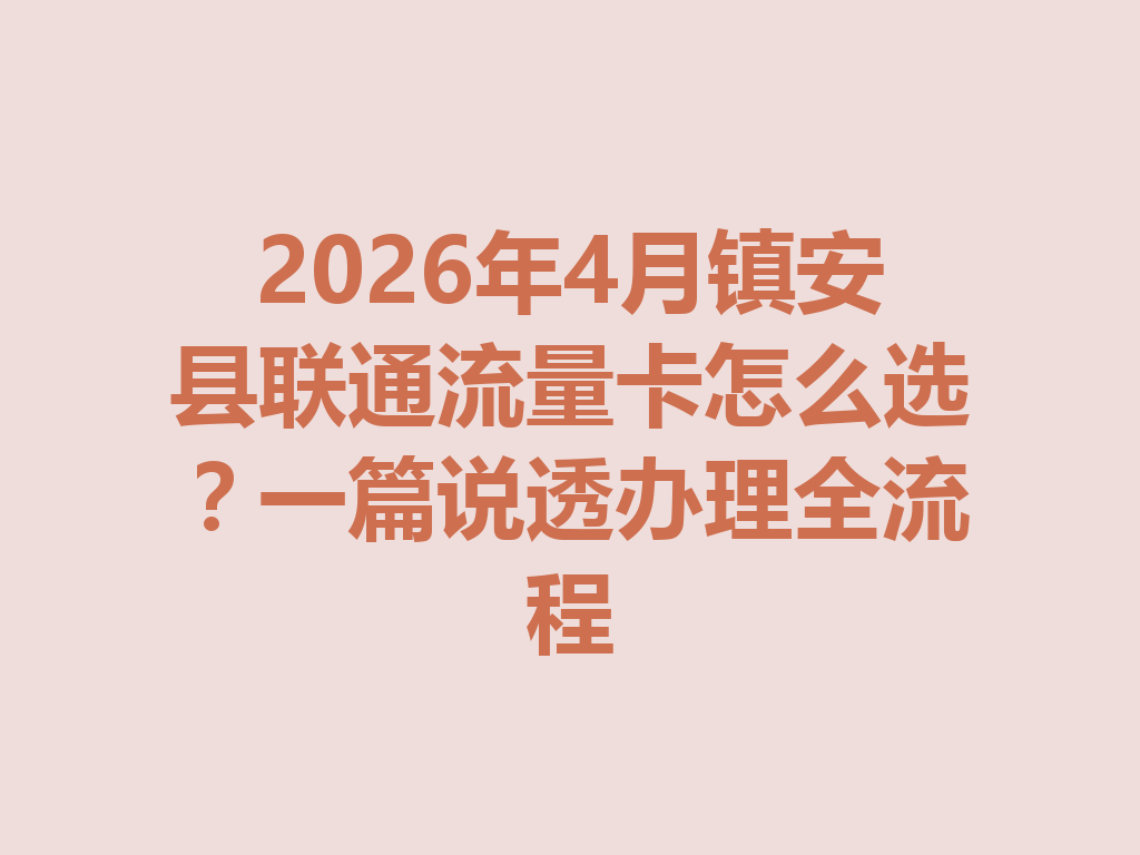 2026年4月镇安县联通流量卡怎么选？一篇说透办理全流程
