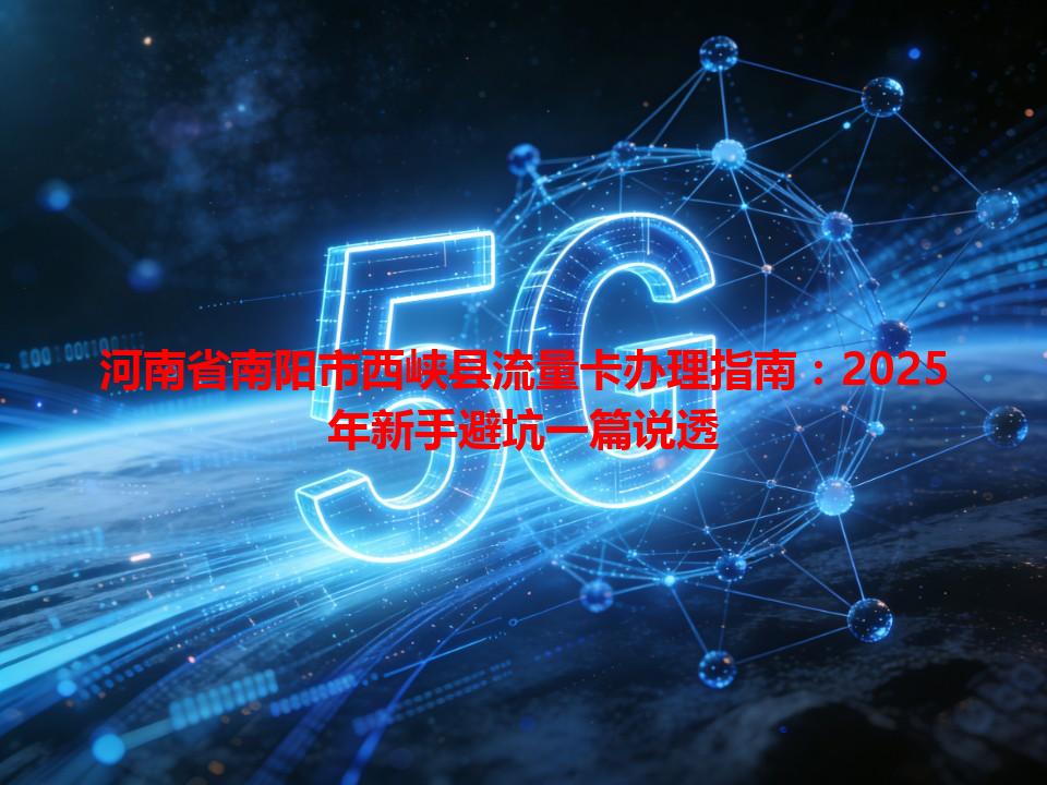河南省南阳市西峡县流量卡办理指南：2025年新手避坑一篇说透