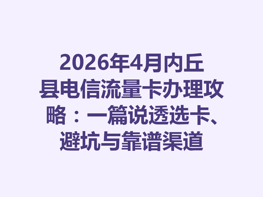 2026年4月内丘县电信流量卡办理攻略：一篇说透选卡、避坑与靠谱渠道