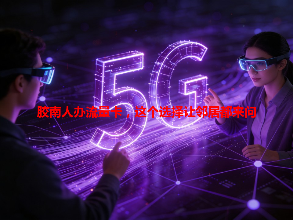 胶南人办流量卡，这个选择让邻居都来问