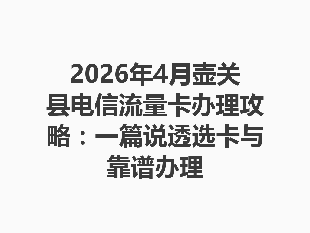 2026年4月壶关县电信流量卡办理攻略：一篇说透选卡与靠谱办理