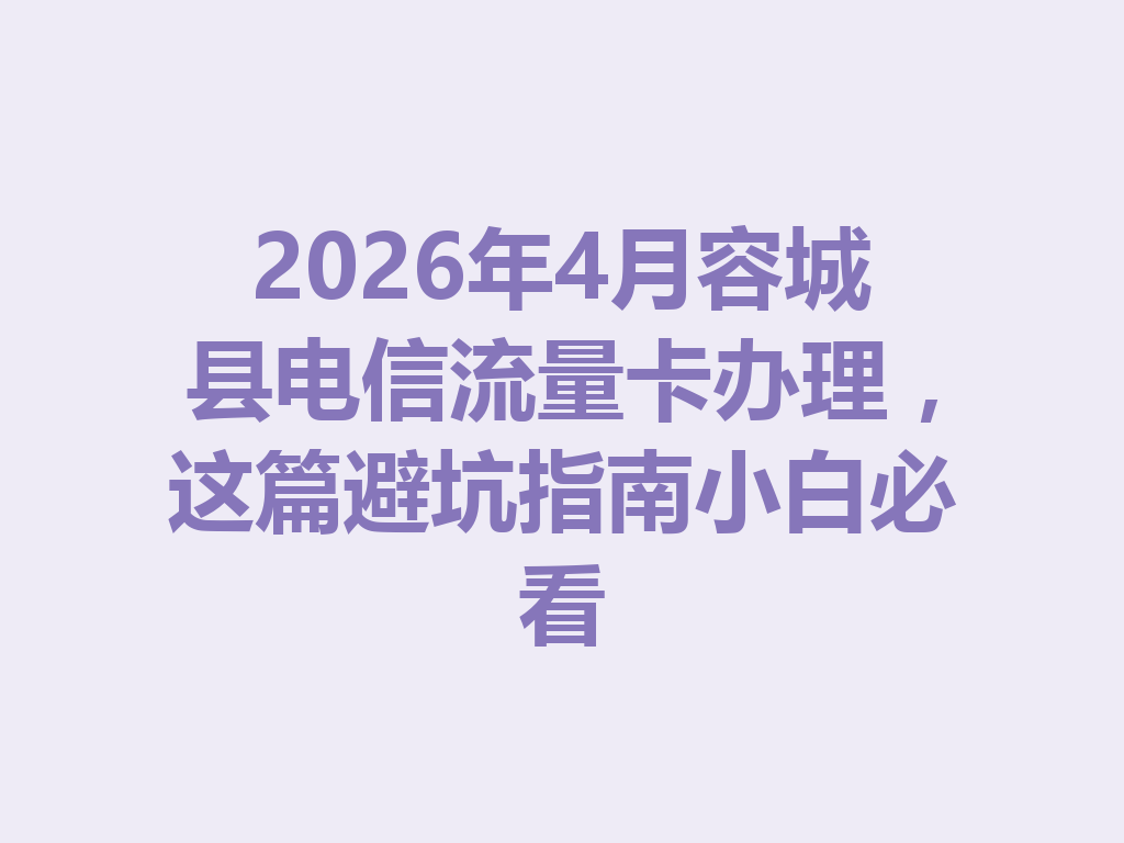 2026年4月容城县电信流量卡办理，这篇避坑指南小白必看