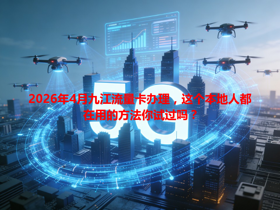 2026年4月九江流量卡办理，这个本地人都在用的方法你试过吗？