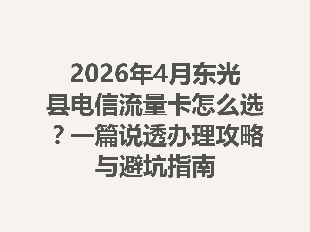 2026年4月东光县电信流量卡怎么选？一篇说透办理攻略与避坑指南
