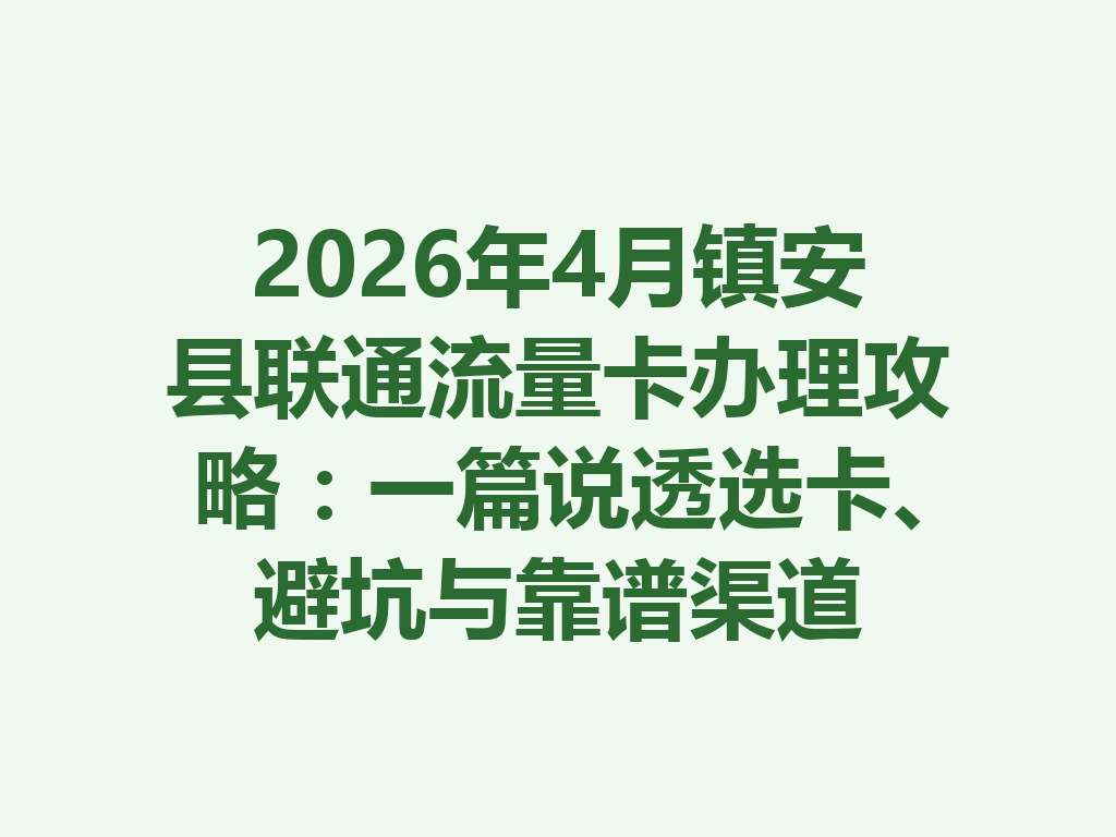 2026年4月镇安县联通流量卡办理攻略：一篇说透选卡、避坑与靠谱渠道