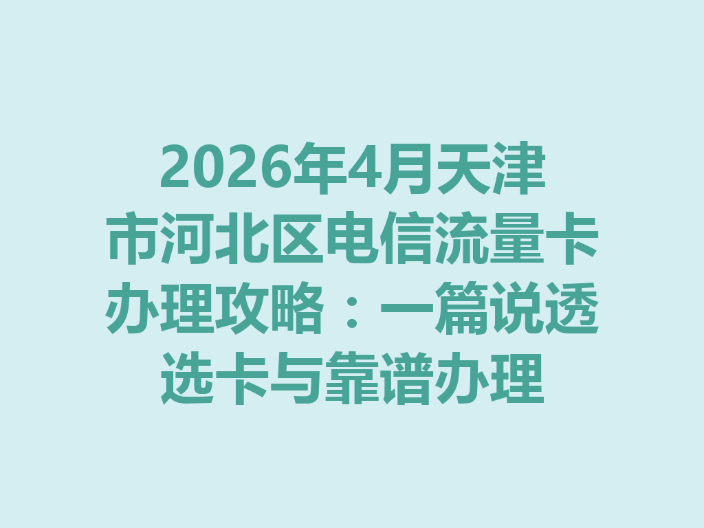 2026年4月天津市河北区电信流量卡办理攻略：一篇说透选卡与靠谱办理