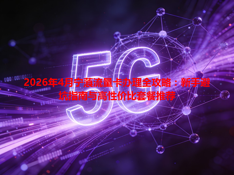 2026年4月宁蒗流量卡办理全攻略：新手避坑指南与高性价比套餐推荐