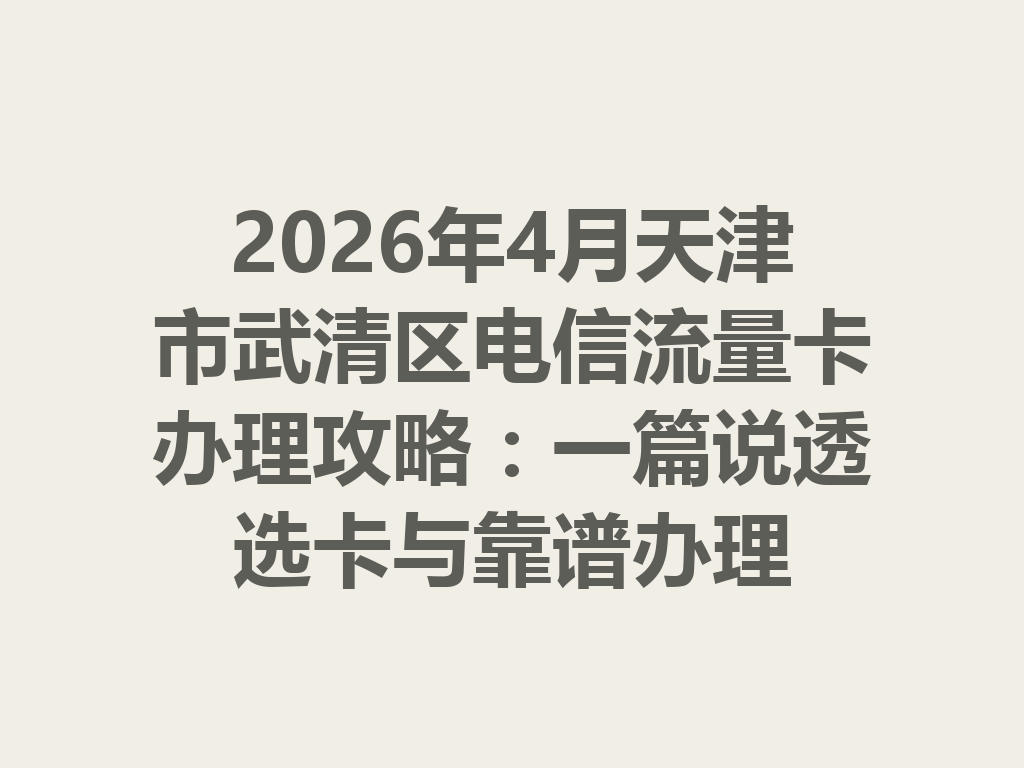 2026年4月天津市武清区电信流量卡办理攻略：一篇说透选卡与靠谱办理