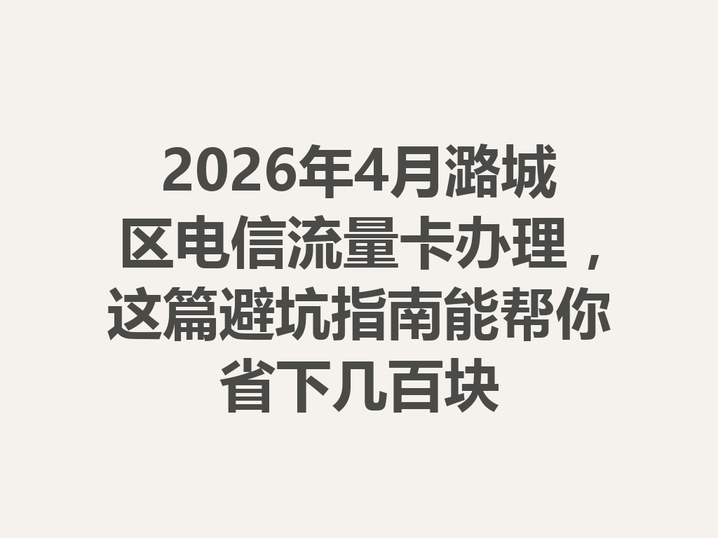 2026年4月潞城区电信流量卡办理，这篇避坑指南能帮你省下几百块