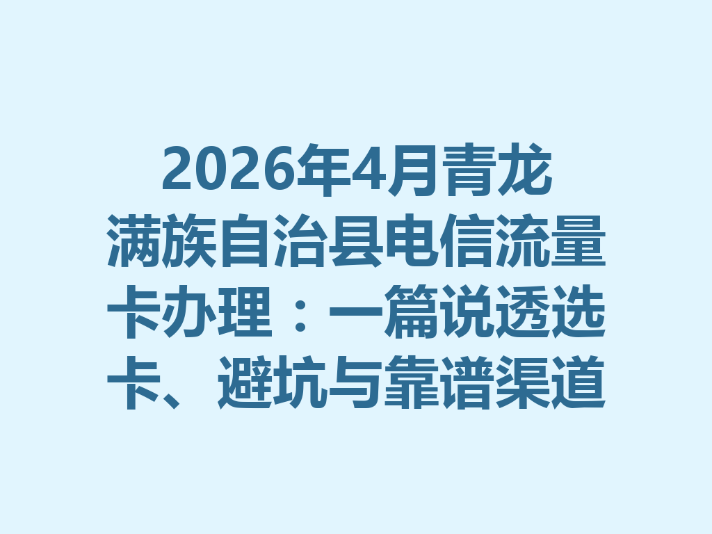 2026年4月青龙满族自治县电信流量卡办理：一篇说透选卡、避坑与靠谱渠道