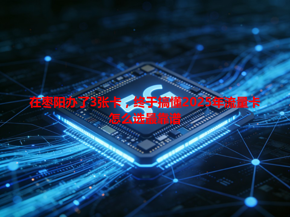 在枣阳办了3张卡，终于搞懂2025年流量卡怎么选最靠谱