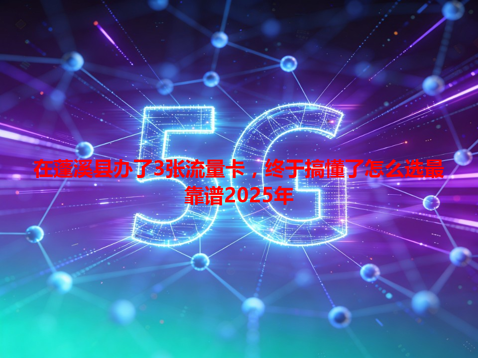 在蓬溪县办了3张流量卡，终于搞懂了怎么选最靠谱2025年