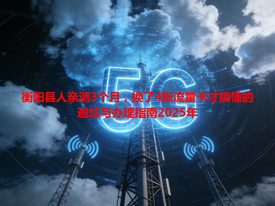 衡阳县人亲测3个月，换了4张流量卡才搞懂的避坑与办理指南2025年